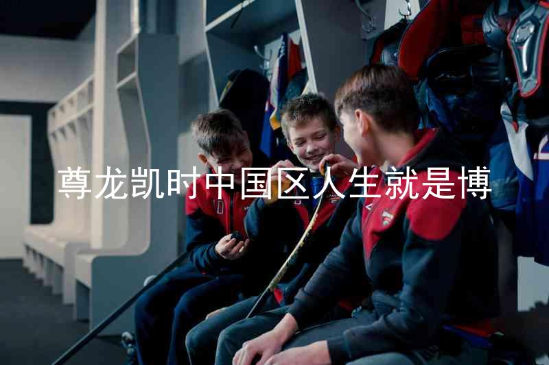 尊龙凯时中国区人生就是博