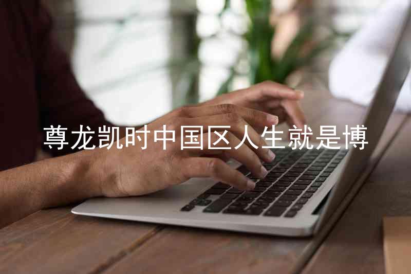 尊龙凯时中国区人生就是博